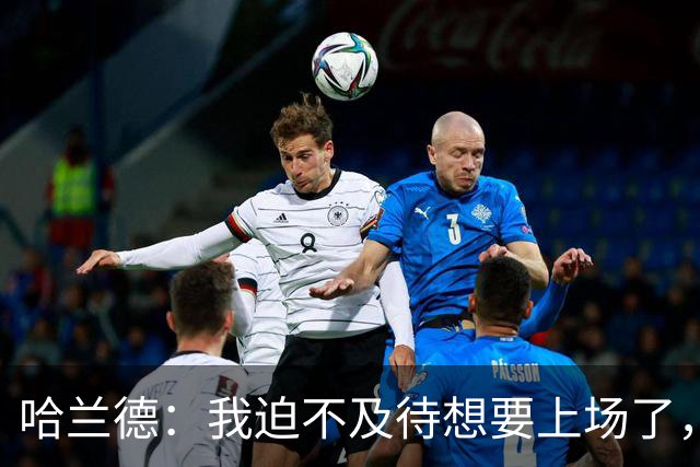 哈兰德：我迫不及待想要上场了，挪威队员彼此之间非常了解