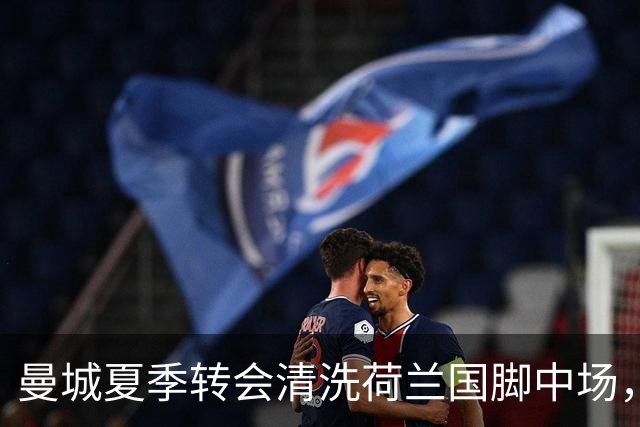 曼城夏季转会清洗荷兰国脚中场，5500万欧元一年未能展现实力