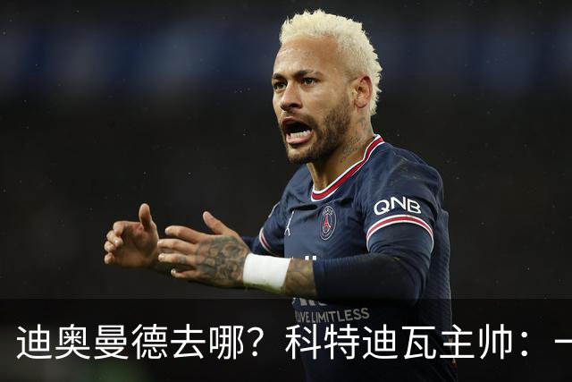 迪奥曼德去哪？科特迪瓦主帅：一会巴黎一会红军的，现在他很专注